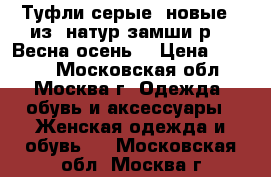 Туфли серые ,новые,  из  натур.замши,р.37.Весна-осень. › Цена ­ 1 500 - Московская обл., Москва г. Одежда, обувь и аксессуары » Женская одежда и обувь   . Московская обл.,Москва г.